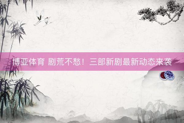 博亚体育 剧荒不愁!三部新剧最新动态来袭