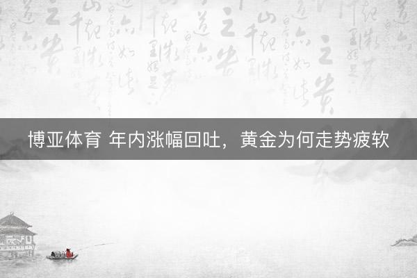 博亚体育 年内涨幅回吐，黄金为何走势疲软