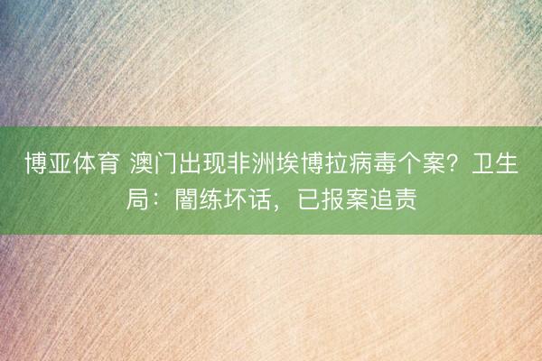博亚体育 澳门出现非洲埃博拉病毒个案？卫生局：闇练坏话，已报案追责