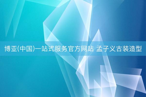 博亚(中国)一站式服务官方网站 孟子义古装造型