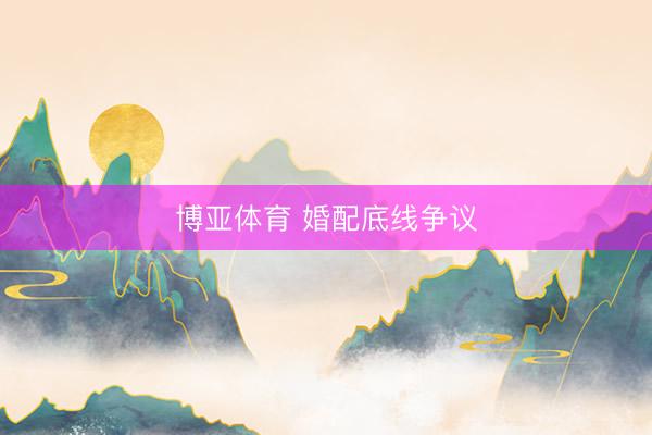 博亚体育 婚配底线争议