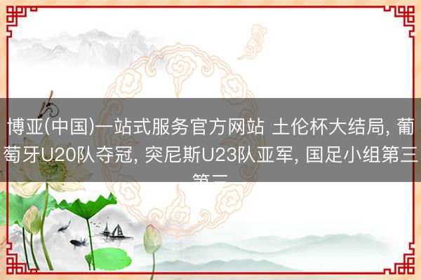 博亚(中国)一站式服务官方网站 土伦杯大结局, 葡萄牙U20队夺冠, 突尼斯U23队亚军, 国足小组第三