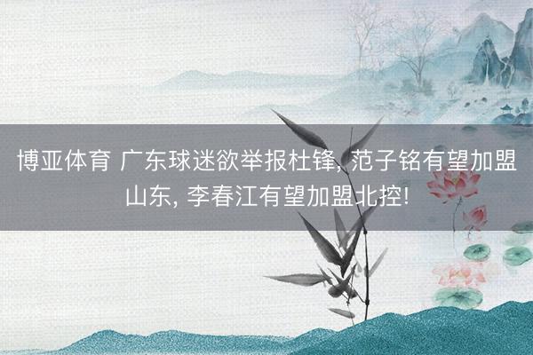 博亚体育 广东球迷欲举报杜锋, 范子铭有望加盟山东, 李春江有望加盟北控!