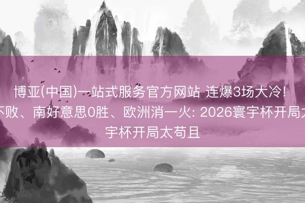 博亚(中国)一站式服务官方网站 连爆3场大冷! 亚洲不败、南好意思0胜、欧洲消一火: 2026寰宇杯开局太苟且