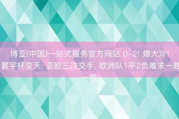博亚(中国)一站式服务官方网站 0-2! 爆大冷! 寰宇杯变天: 亚欧三次交手, 欧洲队1平2负难求一胜