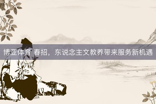 博亚体育 春招，东说念主文教养带来服务新机遇