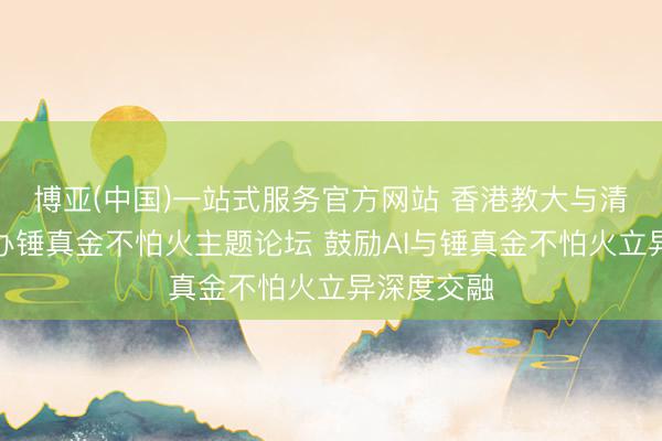 博亚(中国)一站式服务官方网站 香港教大与清华大学合办锤真金不怕火主题论坛 鼓励AI与锤真金不怕火立异深度交融