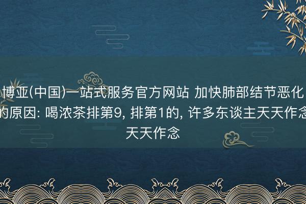 博亚(中国)一站式服务官方网站 加快肺部结节恶化的原因: 喝浓茶排第9, 排第1的, 许多东谈主天天作念