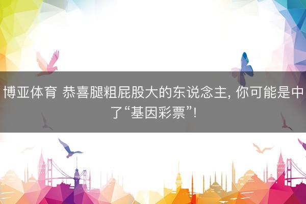 博亚体育 恭喜腿粗屁股大的东说念主, 你可能是中了“基因彩票”!