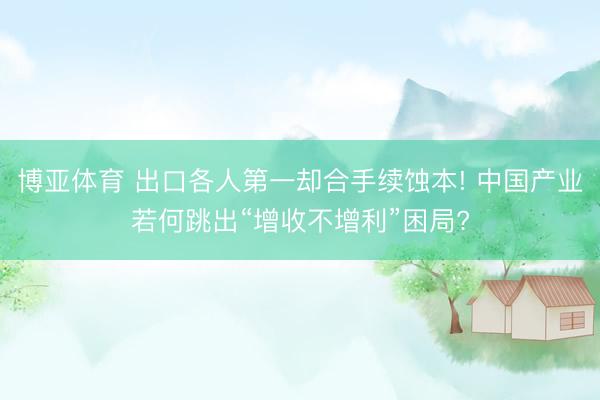 博亚体育 出口各人第一却合手续蚀本! 中国产业若何跳出“增收不增利”困局?
