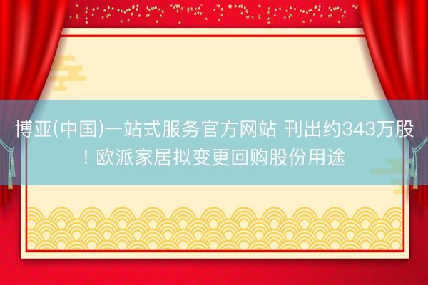 博亚(中国)一站式服务官方网站 刊出约343万股! 欧派家居拟变更回购股份用途