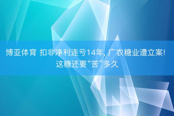 博亚体育 扣非净利连亏14年, 广农糖业遭立案! 这糖还要“苦”多久