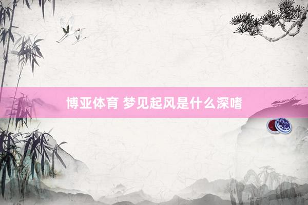 博亚体育 梦见起风是什么深嗜