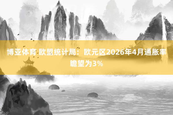 博亚体育 欧盟统计局：欧元区2026年4月通胀率瞻望为3%