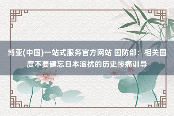 博亚(中国)一站式服务官方网站 国防部：相关国度不要健忘日本滋扰的历史惨痛训导