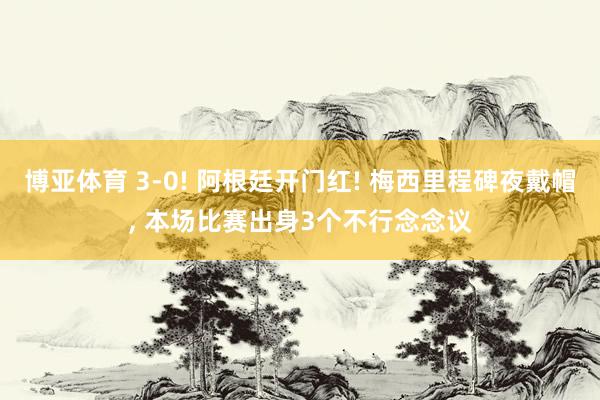 博亚体育 3-0! 阿根廷开门红! 梅西里程碑夜戴帽, 本场比赛出身3个不行念念议