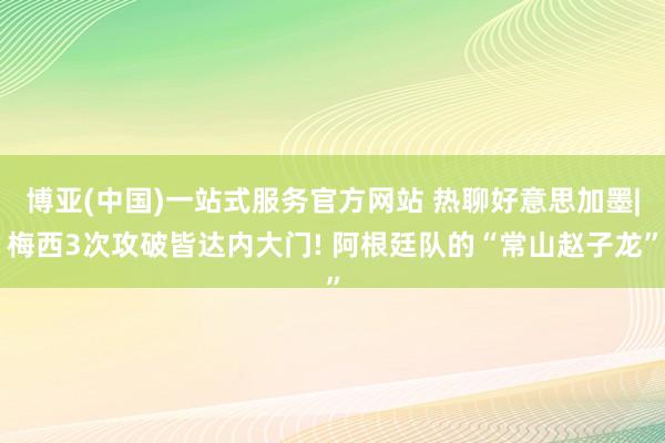 博亚(中国)一站式服务官方网站 热聊好意思加墨|梅西3次攻破皆达内大门! 阿根廷队的“常山赵子龙”