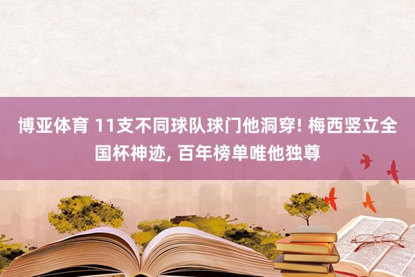 博亚体育 11支不同球队球门他洞穿! 梅西竖立全国杯神迹, 百年榜单唯他独尊