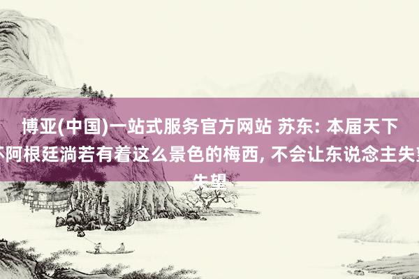博亚(中国)一站式服务官方网站 苏东: 本届天下杯阿根廷淌若有着这么景色的梅西, 不会让东说念主失望