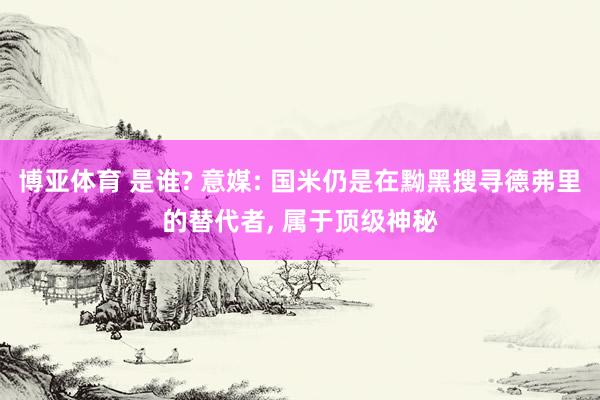 博亚体育 是谁? 意媒: 国米仍是在黝黑搜寻德弗里的替代者, 属于顶级神秘