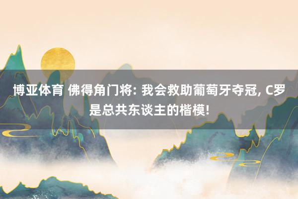 博亚体育 佛得角门将: 我会救助葡萄牙夺冠, C罗是总共东谈主的楷模!