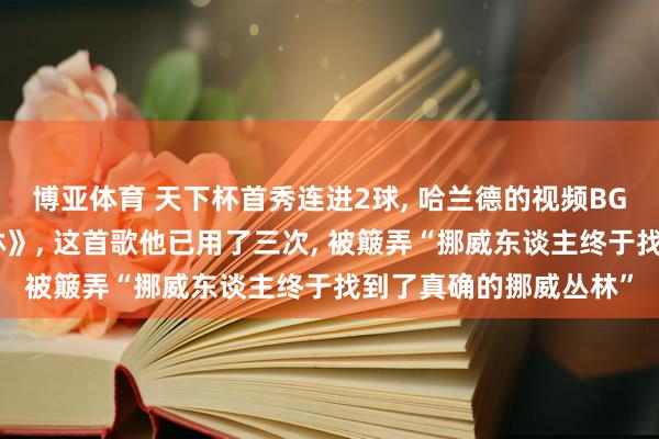 博亚体育 天下杯首秀连进2球, 哈兰德的视频BGM又响起《挪威的丛林》, 这首歌他已用了三次, 被簸弄“挪威东谈主终于找到了真确的挪威丛林”