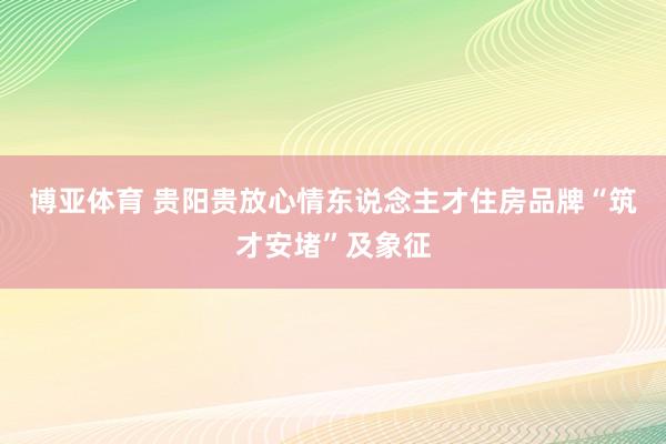 博亚体育 贵阳贵放心情东说念主才住房品牌“筑才安堵”及象征