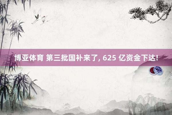 博亚体育 第三批国补来了, 625 亿资金下达!