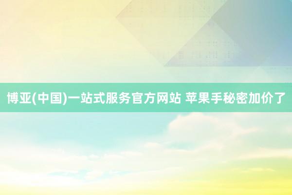 博亚(中国)一站式服务官方网站 苹果手秘密加价了