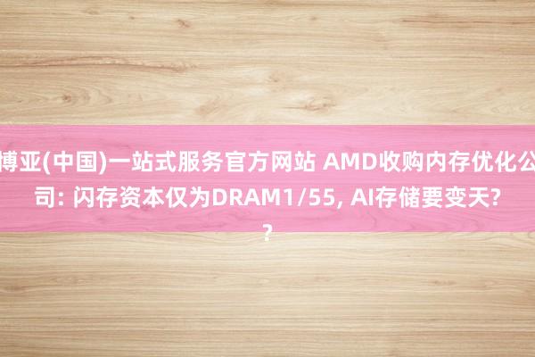 博亚(中国)一站式服务官方网站 AMD收购内存优化公司: 闪存资本仅为DRAM1/55, AI存储要变天?