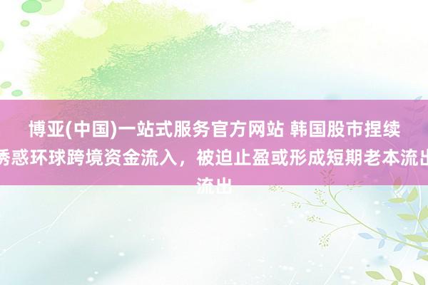 博亚(中国)一站式服务官方网站 韩国股市捏续诱惑环球跨境资金流入,被迫止盈或形成短期老本流出
