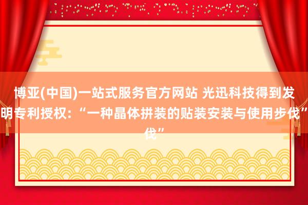 博亚(中国)一站式服务官方网站 光迅科技得到发明专利授权: “一种晶体拼装的贴装安装与使用步伐”