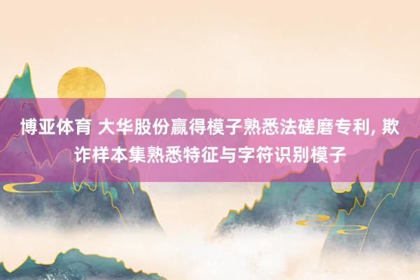 博亚体育 大华股份赢得模子熟悉法磋磨专利, 欺诈样本集熟悉特征与字符识别模子